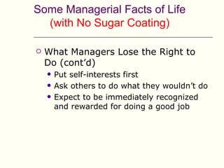 Some Managerial Facts of Life
  (with No Sugar Coating)

   What Managers Lose the Right to
    Do (cont’d)
       Put self-interests first
       Ask others to do what they wouldn’t do
       Expect to be immediately recognized
        and rewarded for doing a good job
 