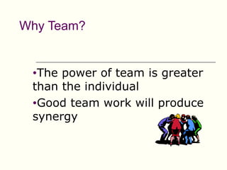 Why Team?


 •The power of team is greater
 than the individual
 •Good team work will produce
 synergy
 
