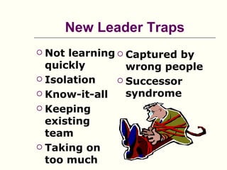 New Leader Traps
 Not learning  Captured by
  quickly        wrong people
 Isolation     Successor
 Know-it-all    syndrome
 Keeping
  existing
  team
 Taking on
  too much
 