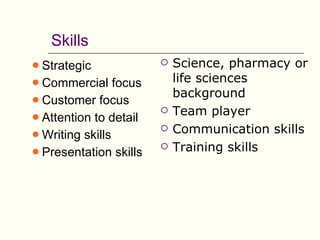 Skills
• Strategic                Science, pharmacy or
• Commercial focus          life sciences
                            background
• Customer focus
                           Team player
• Attention to detail
• Writing skills           Communication skills
• Presentation skills      Training skills
 