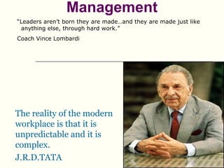 Management
“Leaders aren’t born they are made…and they are made just like
 anything else, through hard work.”
Coach Vince Lombardi




The reality of the modern
workplace is that it is
unpredictable and it is
complex.
J.R.D.TATA
 