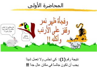 المحاضرة الأولى بالتأكيد ولم لا ؟؟ وفجأة ظهر نمر وقفز على الأرنب وأكله !! نتيجة رقم  (1):  كي تجلس ولا تعمل شيئاً يجب أن تكون جالساً في مكان عال جداً  !!! هل يمكنني أن أجلس مثلك ولا أعمل شيئا طوال اليوم ؟ 