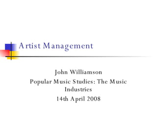 Artist Management John Williamson Popular Music Studies: The Music Industries 14th April 2008 