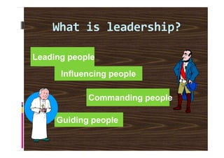 What is leadership?
Leading people
Influencing people
Commanding people
Guiding people
 