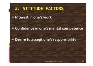 a. ATTITUDE FACTORS
Interest in one’s work
Confidence in one’s mental competence
Desire to accept one’s responsibility
20R S Mehta, MSND, CON, BPKIHS
 