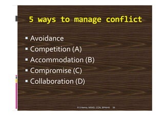 5 ways to manage conflict
Avoidance
Competition (A)
Accommodation (B)
36
Accommodation (B)
Compromise (C)
Collaboration (D)
R S Mehta, MSND, CON, BPKIHS
 