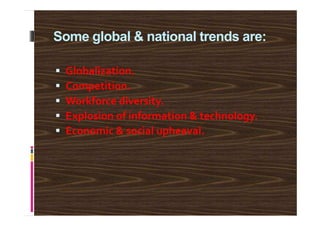 Some global & national trends are:
Globalization.
Competition.
Workforce diversity.
Explosion of information & technology.Explosion of information & technology.
Economic & social upheaval.
 