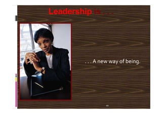 Leadership is . . .
49
. . . A new way of being.
 