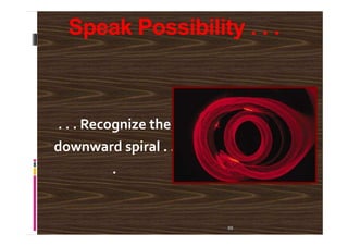 Speak Possibility . . .
. . . Recognize the
55
. . . Recognize the
downward spiral . .
.
 
