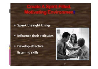 Create A Spirit-Filled,
Motivating Environment
Speak the right things
Influence their attitudes
57
Influence their attitudes
Develop effective
listening skills
 