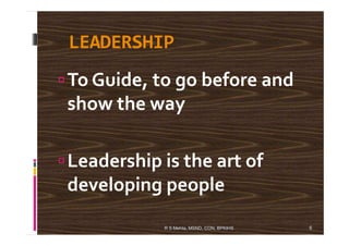 LEADERSHIP
To Guide, to go before and
show the way
Leadership is the art of
developing people
6R S Mehta, MSND, CON, BPKIHS
 