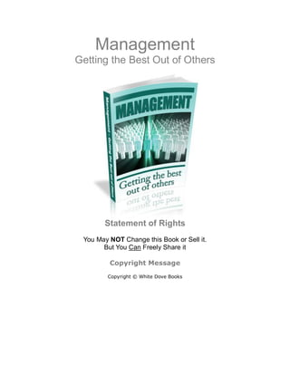 Management
Getting the Best Out of Others
Statement of Rights
You May NOT Change this Book or Sell it.
But You Can Freely Share it
Copyright Message
Copyright © White Dove Books
 
