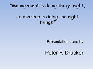 “Management is doing things right,
Leadership is doing the right
things!”

Presentation done by

Peter F. Drucker

 