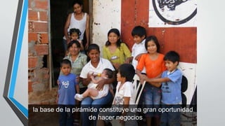 la base de la pirámide constituye una gran oportunidad
de hacer negocios
 