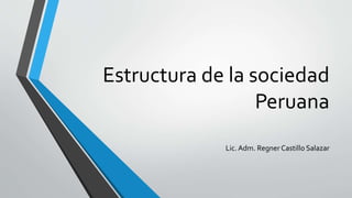Estructura de la sociedad
Peruana
Lic. Adm. Regner Castillo Salazar
 