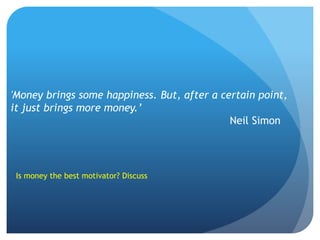 'Money brings some happiness. But, after a certain point,
it just brings more money.’
Neil Simon
Is money the best motivat...