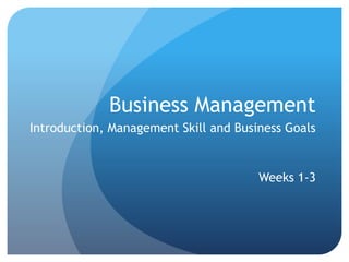 Business Management
Introduction, Management Skill and Business Goals
Weeks 1-3
 