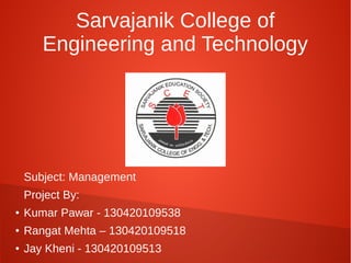 Sarvajanik College of 
Engineering and Technology 
Subject: Management 
Project By: 
● Kumar Pawar - 130420109538 
● Rangat Mehta – 130420109518 
● Jay Kheni - 130420109513 
 