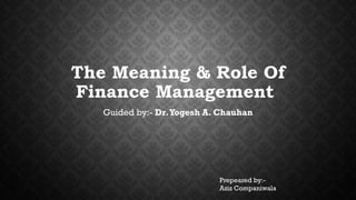 The Meaning & Role Of 
Finance Management 
Guided by:- Dr. Yogesh A. Chauhan 
Prepeared by:- 
Aziz Companiwala 
 
