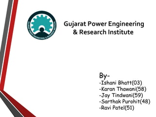 Gujarat Power Engineering 
& Research Institute 
By- 
-Ishani Bhatt(03) 
-Karan Thawani(58) 
-Jay Tindwani(59) 
-Sarthak Purohit(48) 
-Ravi Patel(51) 
 