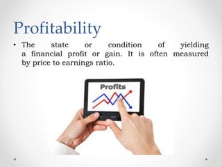 Profitability
• The state or condition of yielding
a financial profit or gain. It is often measured
by price to earnings ratio.
 