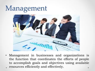 Management
• Management in businesses and organizations is
the function that coordinates the efforts of people
to accomplish goals and objectives using available
resources efficiently and effectively.
 