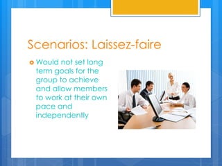 Scenarios: Laissez-faire
 Would not set long
term goals for the
group to achieve
and allow members
to work at their own
pace and
independently
 