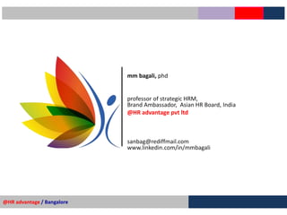 mm bagali, phd
professor of strategic HRM,
Brand Ambassador, Asian HR Board, India
@HR advantage pvt ltd
sanbag@rediffmail.com
www.linkedin.com/in/mmbagali
@HR advantage / Bangalore
 