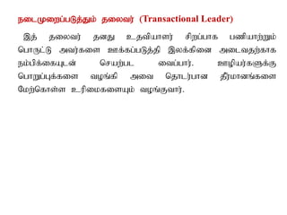 eilKiwg;gLj;Jk; jiytu; (Transactional Leader)
,j; jiytu; jdJ cjtpahsu; rpwg;ghf gzpahw;Wk;
nghUl;L mtu;fis Cf;fg;gLj;jp ,yf;fpid miltjw;fhf
ek;gpf;ifAld; nraw;gl itg;ghu;. Copau;fSf;F
nghWg;Gf;fis toq;fp mit njhlu;ghd jPu;khdq;fis
Nkw;nfhs;s cupikfisAk; toq;Fthu;.
 