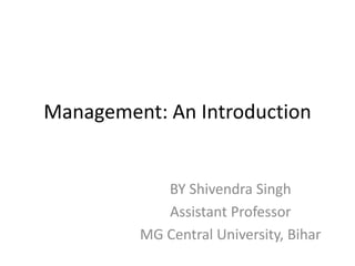 Management: An Introduction
BY Shivendra Singh
Assistant Professor
MG Central University, Bihar
 