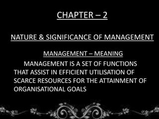 CHAPTER – 2
NATURE & SIGNIFICANCE OF MANAGEMENT
MANAGEMENT – MEANING
MANAGEMENT IS A SET OF FUNCTIONS
THAT ASSIST IN EFFICIENT UTILISATION OF
SCARCE RESOURCES FOR THE ATTAINMENT OF
ORGANISATIONAL GOALS
 