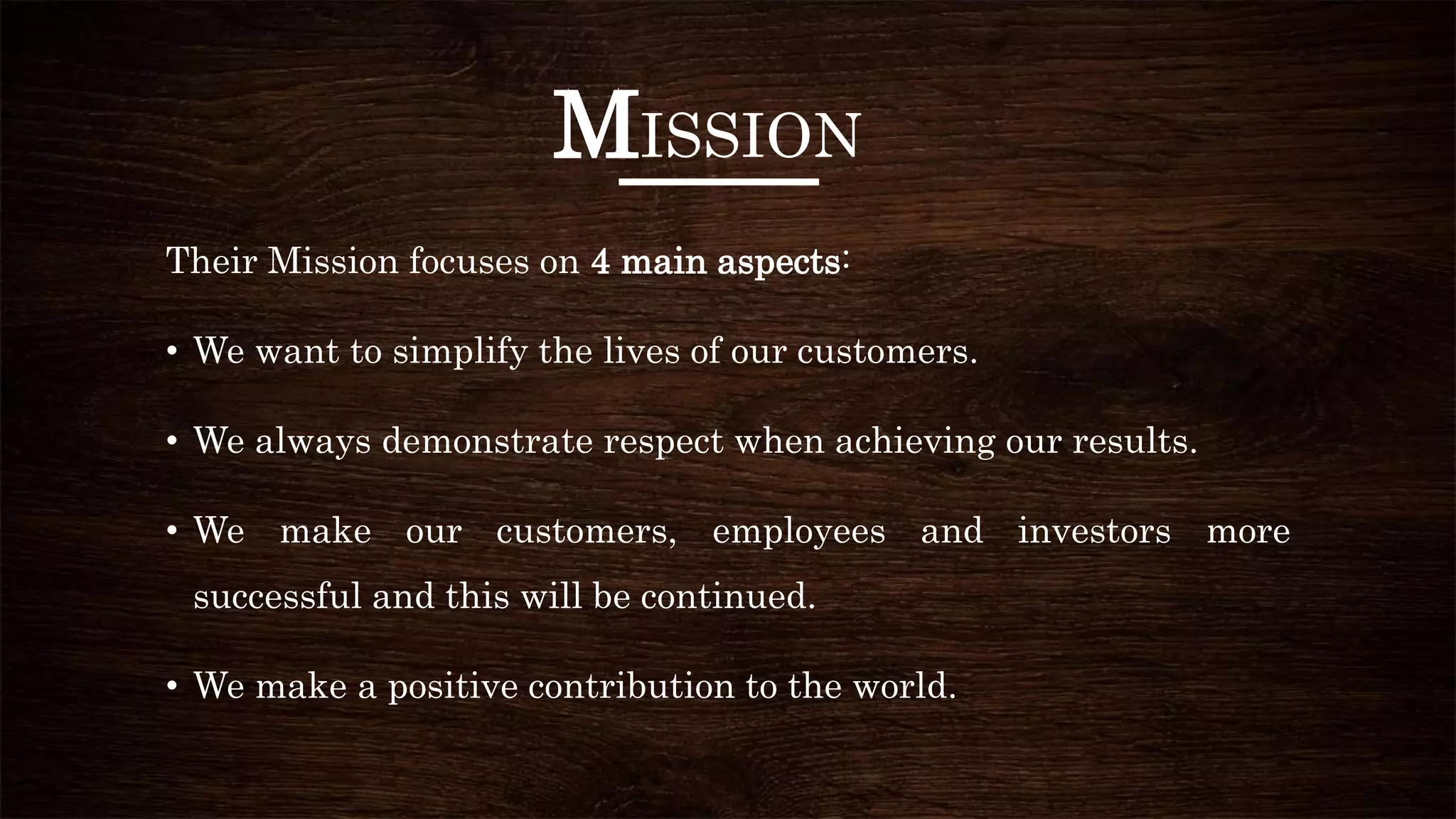 MISSION
Their Mission focuses on 4 main aspects:
• We want to simplify the lives of our customers.
• We always demonstrate respect when achieving our results.
• We make our customers, employees and investors more
successful and this will be continued.
• We make a positive contribution to the world.
 