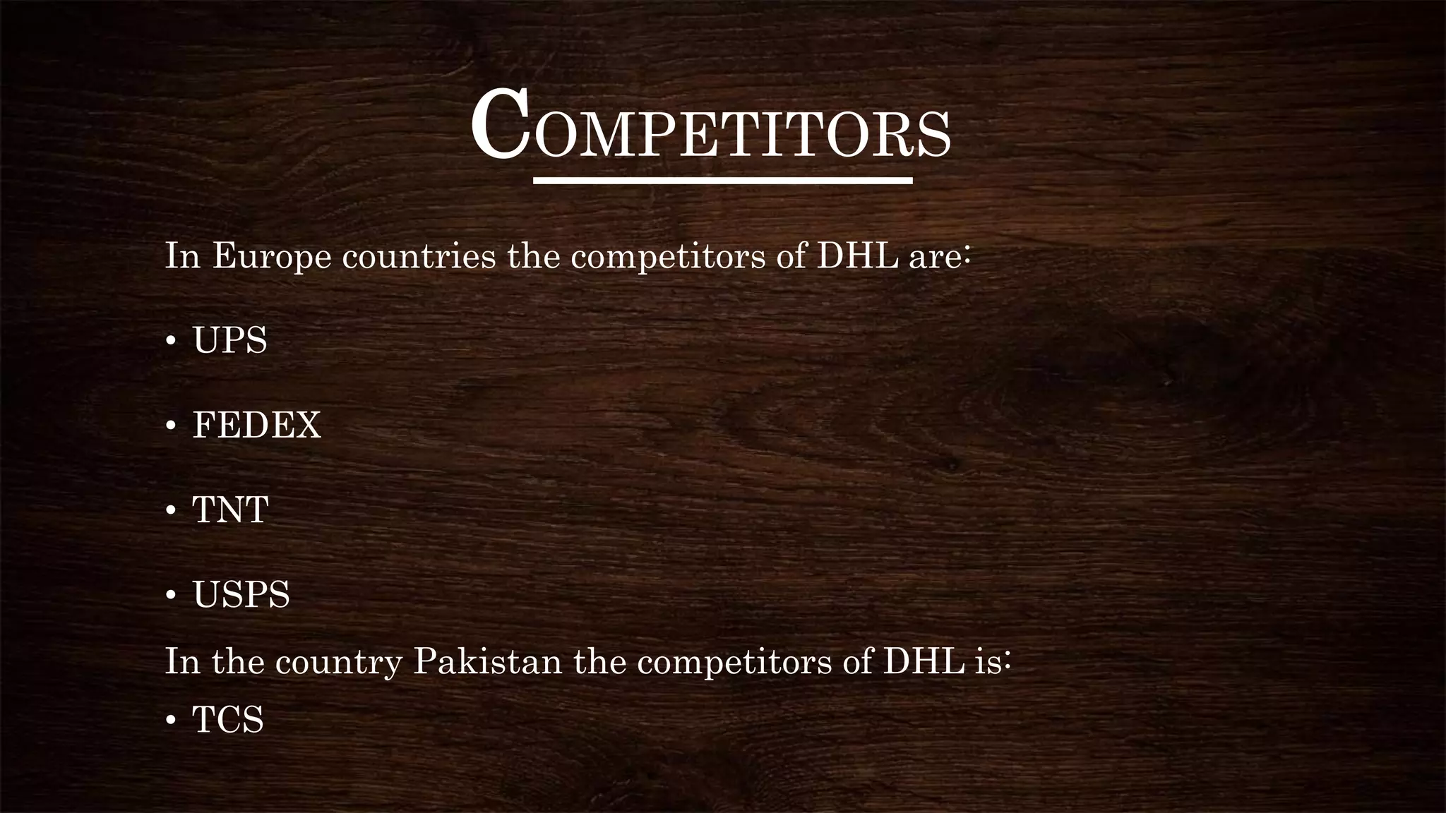 COMPETITORS
In Europe countries the competitors of DHL are:
• UPS
• FEDEX
• TNT
• USPS
In the country Pakistan the competitors of DHL is:
• TCS
 