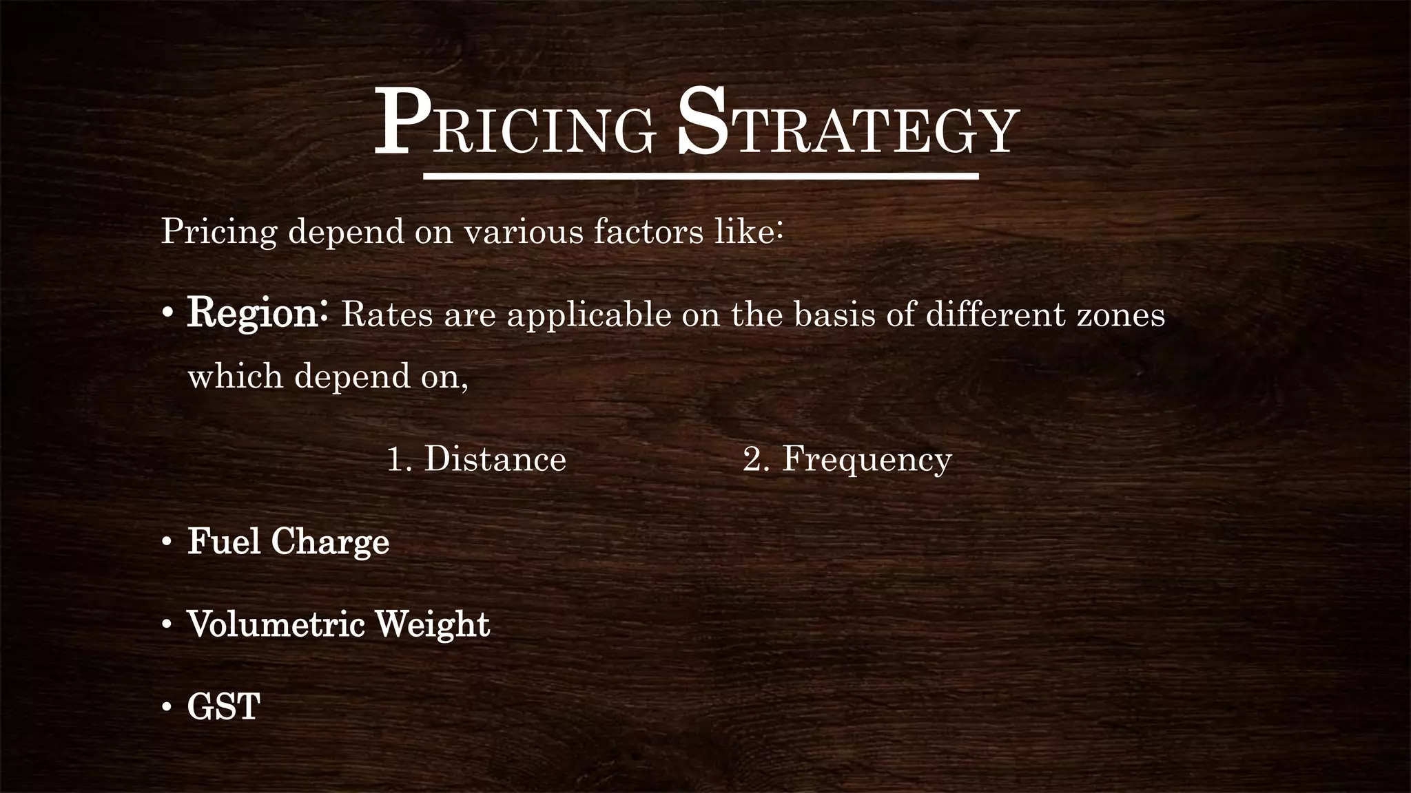 PRICING STRATEGY
Pricing depend on various factors like:
• Region: Rates are applicable on the basis of different zones
which depend on,
1. Distance 2. Frequency
• Fuel Charge
• Volumetric Weight
• GST
 