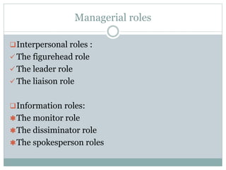 Managerial roles
Interpersonal roles :
 The figurehead role
 The leader role
 The liaison role
Information roles:
The monitor role
The dissiminator role
The spokesperson roles
 