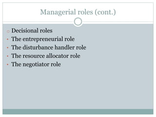 Managerial roles (cont.)
o Decisional roles
• The entrepreneurial role
• The disturbance handler role
• The resource allocator role
• The negotiator role
 