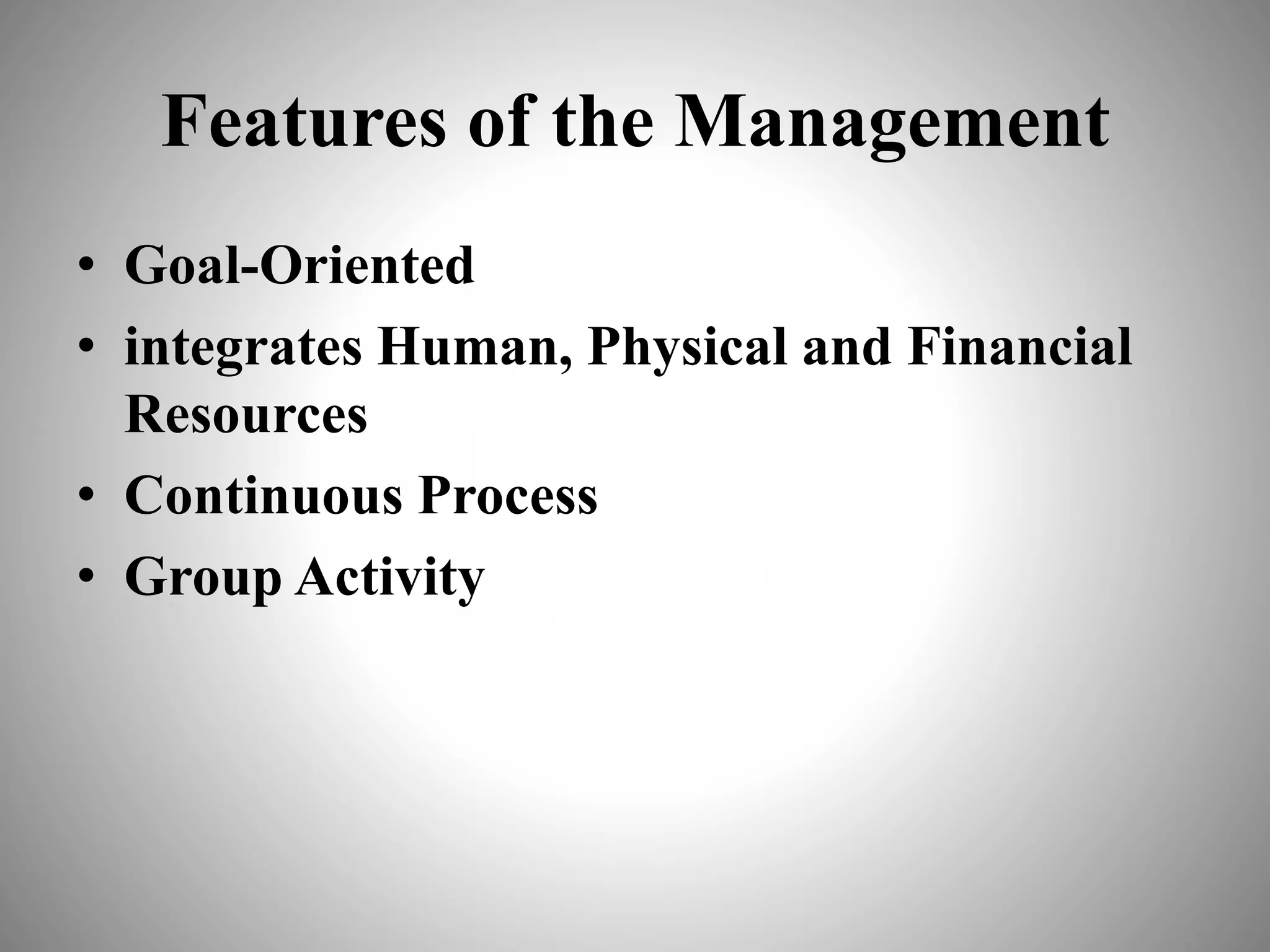 Features of the Management
• Goal-Oriented
• integrates Human, Physical and Financial
Resources
• Continuous Process
• Group Activity
 