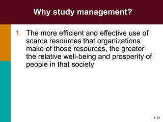 1-14
Why study management?
1. The more efficient and effective use of
scarce resources that organizations
make of those resources, the greater
the relative well-being and prosperity of
people in that society
 