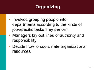 1-22
Organizing
• Involves grouping people into
departments according to the kinds of
job-specific tasks they perform
• Managers lay out lines of authority and
responsibility
• Decide how to coordinate organizational
resources
 