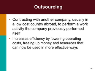 1-41
Outsourcing
• Contracting with another company, usually in
a low cost country abroad, to perform a work
activity the company previously performed
itself
• Increases efficiency by lowering operating
costs, freeing up money and resources that
can now be used in more effective ways
 