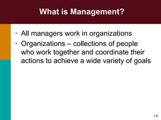 1-6
What is Management?
• All managers work in organizations
• Organizations – collections of people
who work together and coordinate their
actions to achieve a wide variety of goals
 