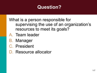 1-7
Question?
What is a person responsible for
supervising the use of an organization’s
resources to meet its goals?
A. Team leader
B. Manager
C. President
D. Resource allocator
 