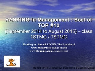 Ronald TINTIN, Professeur d'Economie & Gestion, Gestion
Ranking by Ronald TINTIN, The Founder of
www.SuperProfesseur.com and
www.RonningAgainstCancer.com
RANKING in Management : Best ofRANKING in Management : Best of
TOP #10TOP #10
(September 2014 to August 2015) – class(September 2014 to August 2015) – class
1STMG / TSTMG1STMG / TSTMG
 