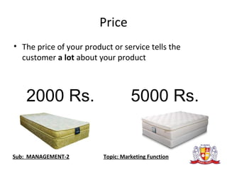 Price
• The price of your product or service tells the
customer a lot about your product
2000 Rs. 5000 Rs.
Sub: MANAGEMENT-2 Topic: Marketing Function
 