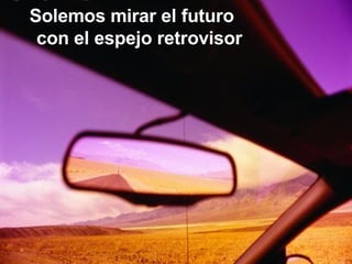 Solemos mirar el futuro  con el espejo retrovisor 