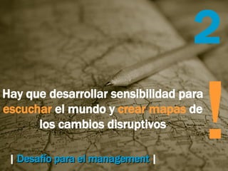 |   Desafío para el management   |   2 Hay que desarrollar sensibilidad para  escuchar  el mundo y  crear mapas  de los cambios disruptivos ! 