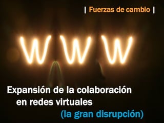 Expansión de la colaboración  en redes virtuales  (la gran disrupción) |  Fuerzas de cambio  |   