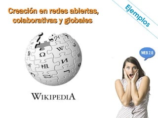 Creación en redes abiertas, colaborativas y globales  Ejemplos 