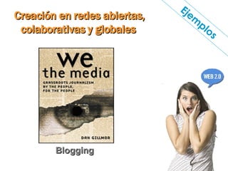 Creación en redes abiertas, colaborativas y globales  Ejemplos Blogging 