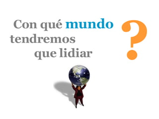 Con qué  mundo  tendremos  que lidiar ? 